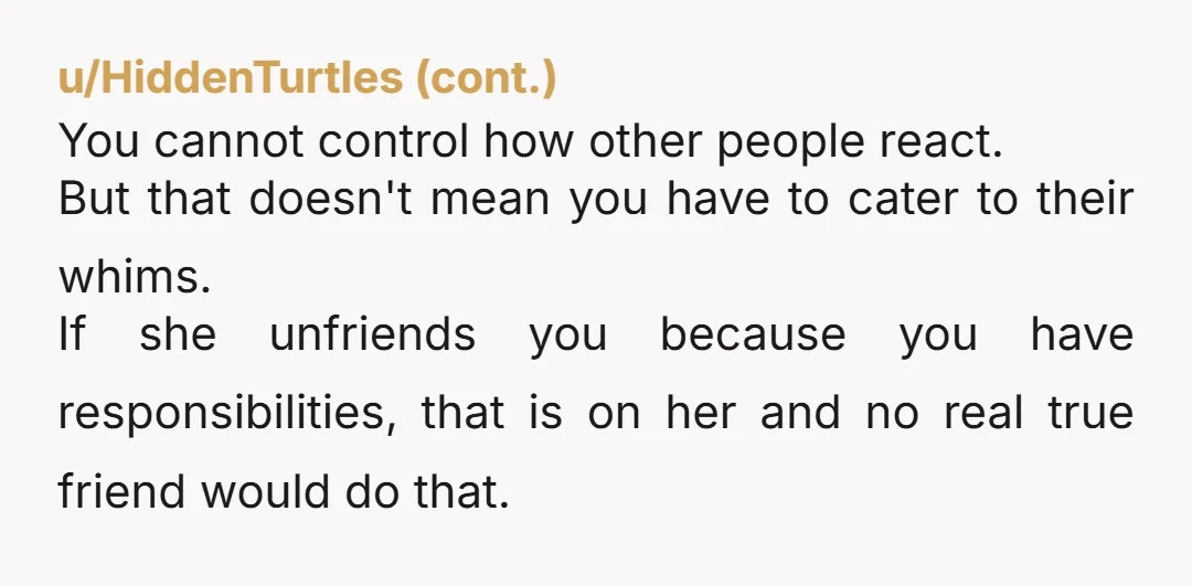 u/IWasGoatbeardFirst Well, you probably can’t. You can’t control her reaction. Mature adults understand that not everyone will be able to attend their wedding, especially if it’s scheduled for during the...