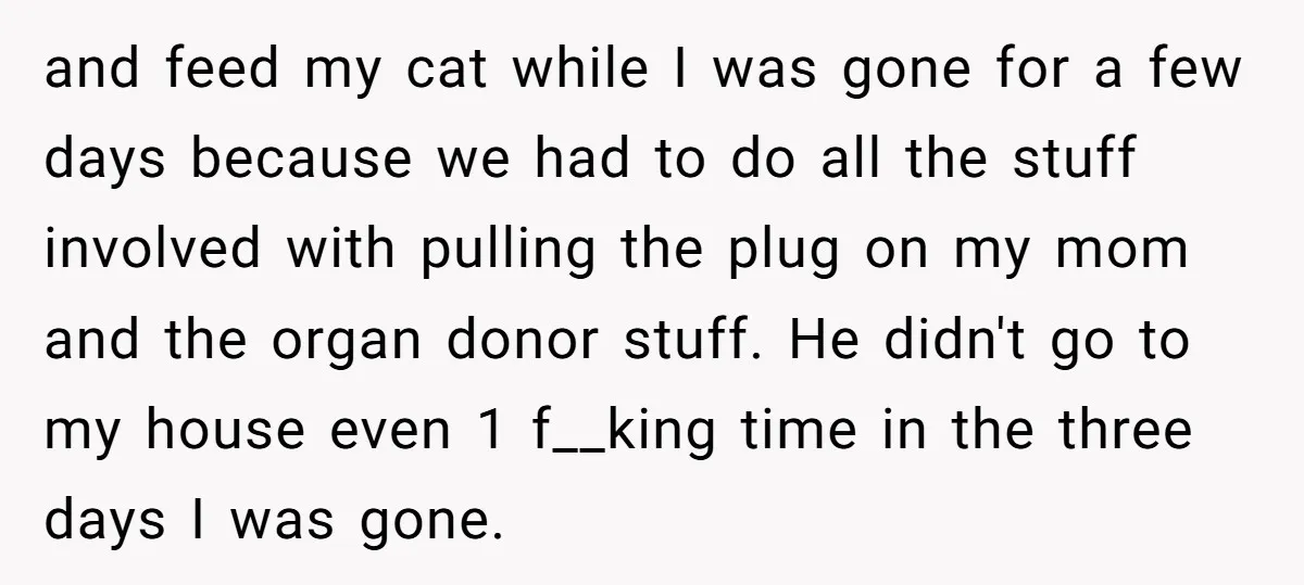 and feed my cat while I was gone for a few days because we had to do all the stuff involved with pulling the plug on my mom and the...
