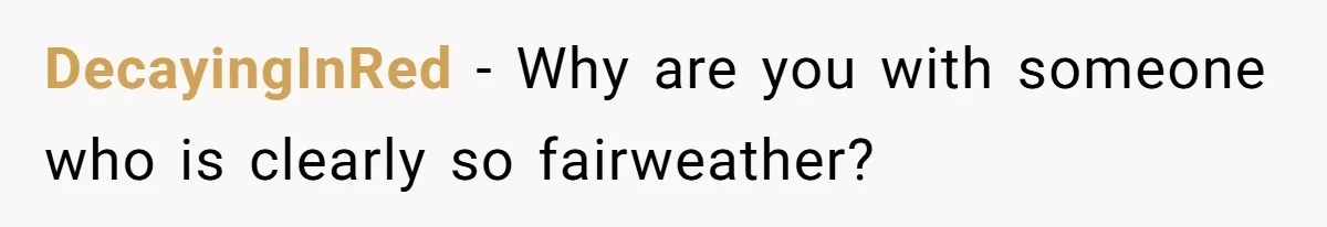 DecayingInRed − Why are you with someone who is clearly so fairweather?