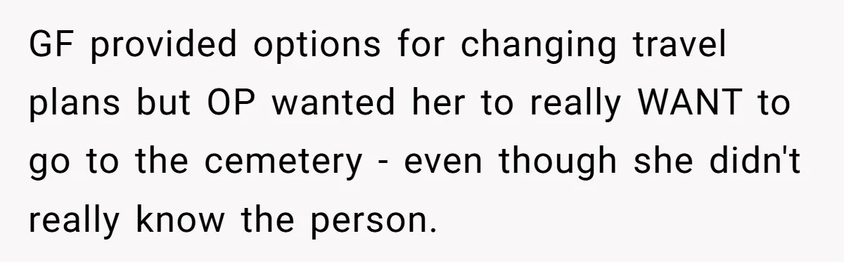 GF provided options for changing travel plans but OP wanted her to really WANT to go to the cemetery - even though she didn't really know the person.