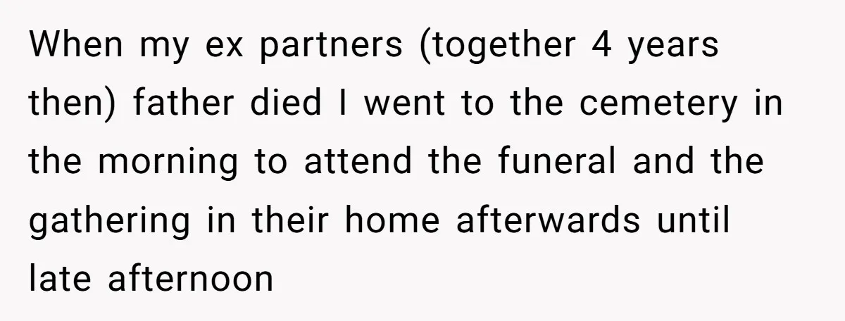 When my ex partners (together 4 years then) father died I went to the cemetery in the morning to attend the funeral and the gathering in their home afterwards until...