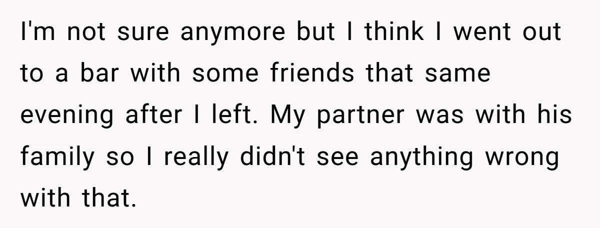 I'm not sure anymore but I think I went out to a bar with some friends that same evening after I left. My partner was with his family so I...
