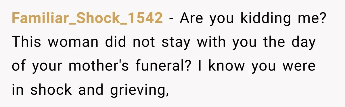 Familiar_Shock_1542 − Are you kidding me? This woman did not stay with you the day of your mother's funeral? I know you were in shock and grieving,