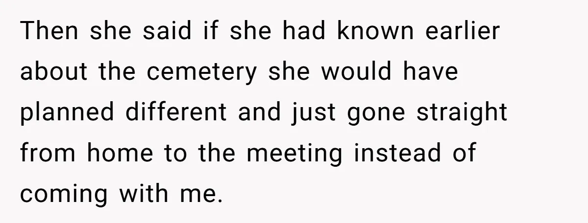 Then she said if she had known earlier about the cemetery she would have planned different and just gone straight from home to the meeting instead of coming with me.