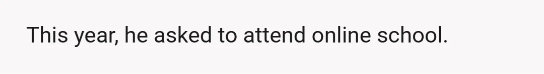 This year, he asked to attend online school.
