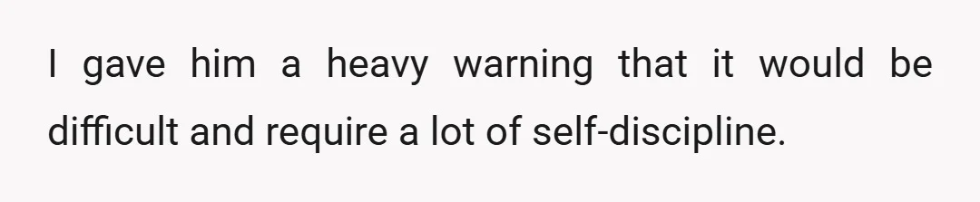 I gave him a heavy warning that it would be difficult and require a lot of self-discipline.