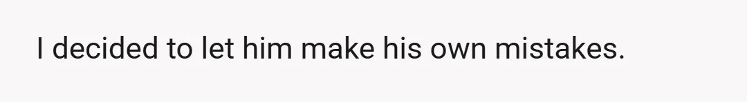 I decided to let him make his own mistakes.