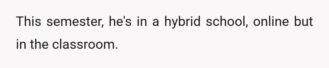 This semester, he's in a hybrid school, online but in the classroom.