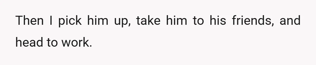 Then I pick him up, take him to his friends, and head to work.