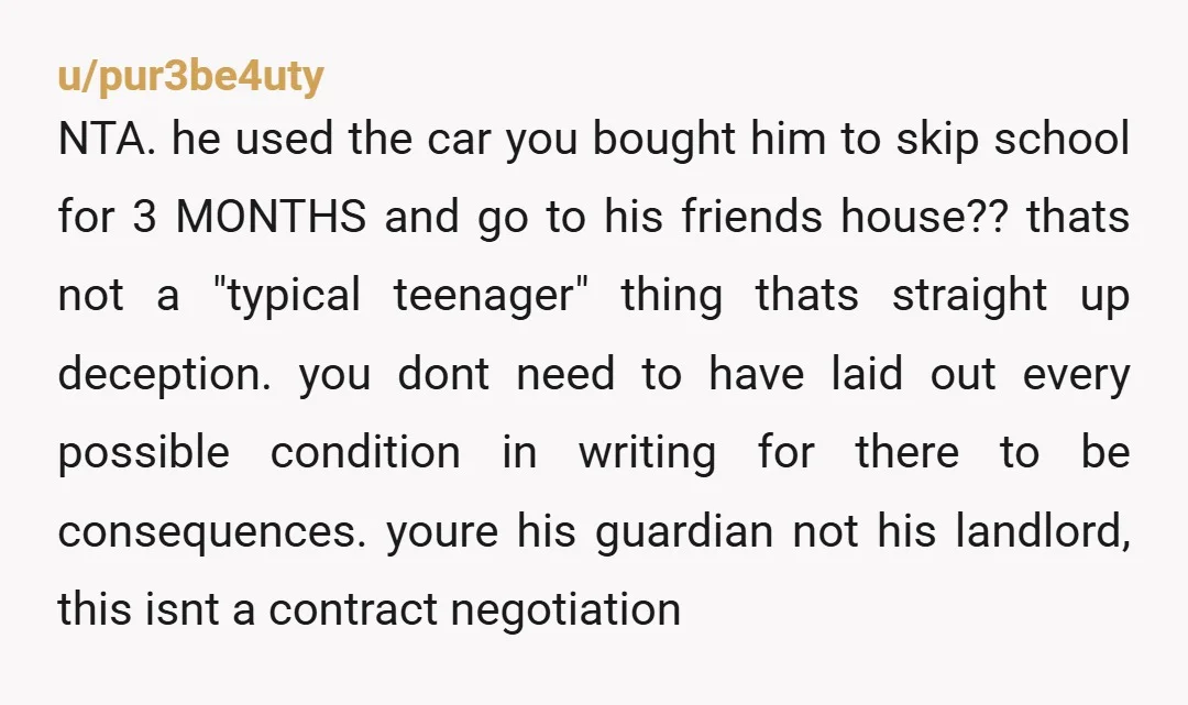 u/pur3be4uty NTA. he used the car you bought him to skip school for 3 MONTHS and go to his friends house?? thats not a "typical teenager" thing thats straight up...
