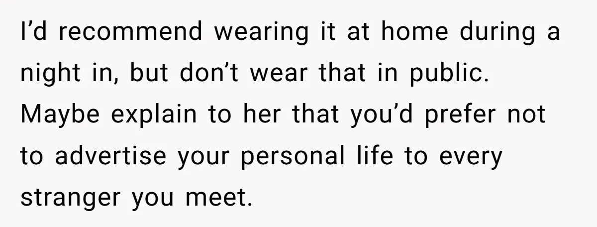 I’d recommend wearing it at home during a night in, but don’t wear that in public. Maybe explain to her that you’d prefer not to advertise your personal life to...