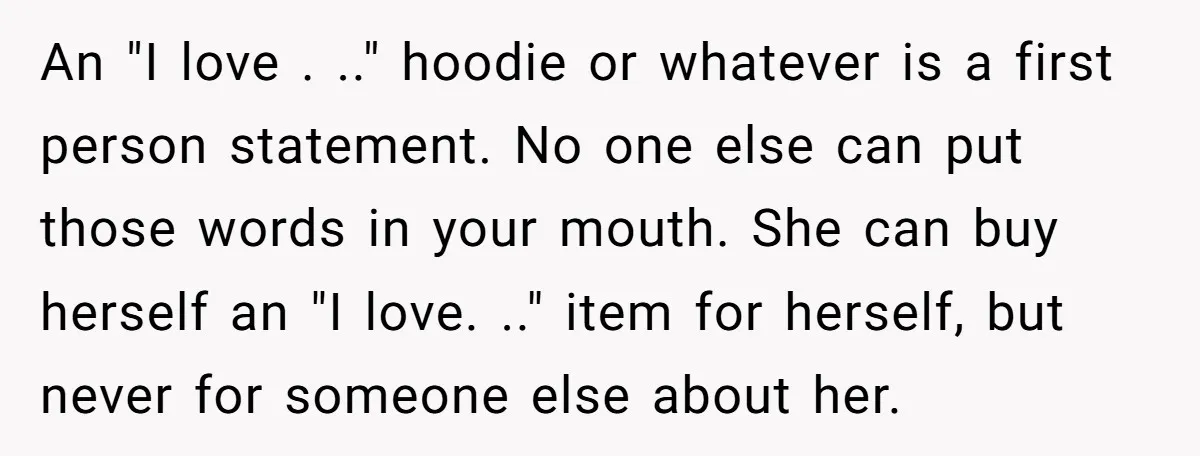 An "I love . .." hoodie or whatever is a first person statement. No one else can put those words in your mouth. She can buy herself an "I love....