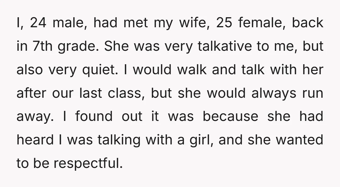 I, 24 male, had met my wife, 25 female, back in 7th grade. She was very talkative to me, but also very quiet. I would walk and talk with her...