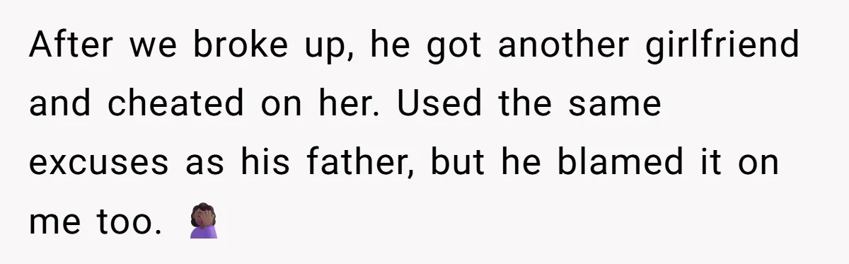After we broke up, he got another girlfriend and cheated on her. Used the same excuses as his father, but he blamed it on me too. 🤦🏾♀️