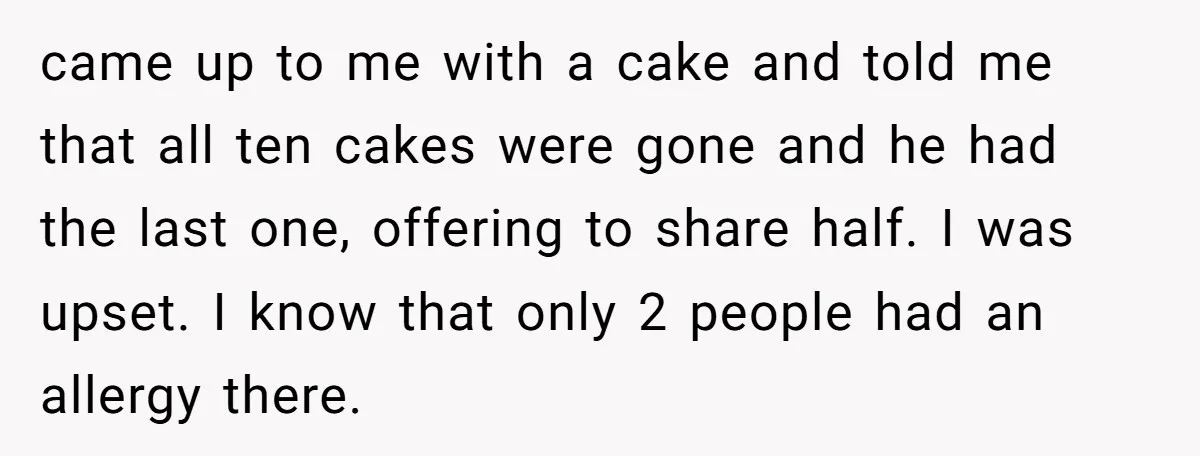 came up to me with a cake and told me that all ten cakes were gone and he had the last one, offering to share half. I was upset. I...