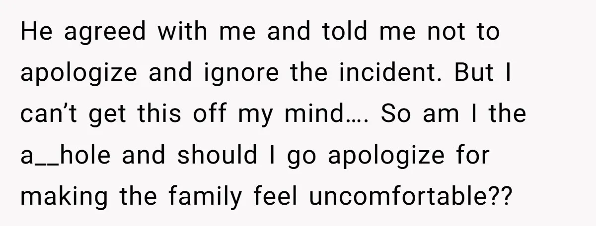 He agreed with me and told me not to apologize and ignore the incident. But I can’t get this off my mind…. So am I the a__hole and should I...