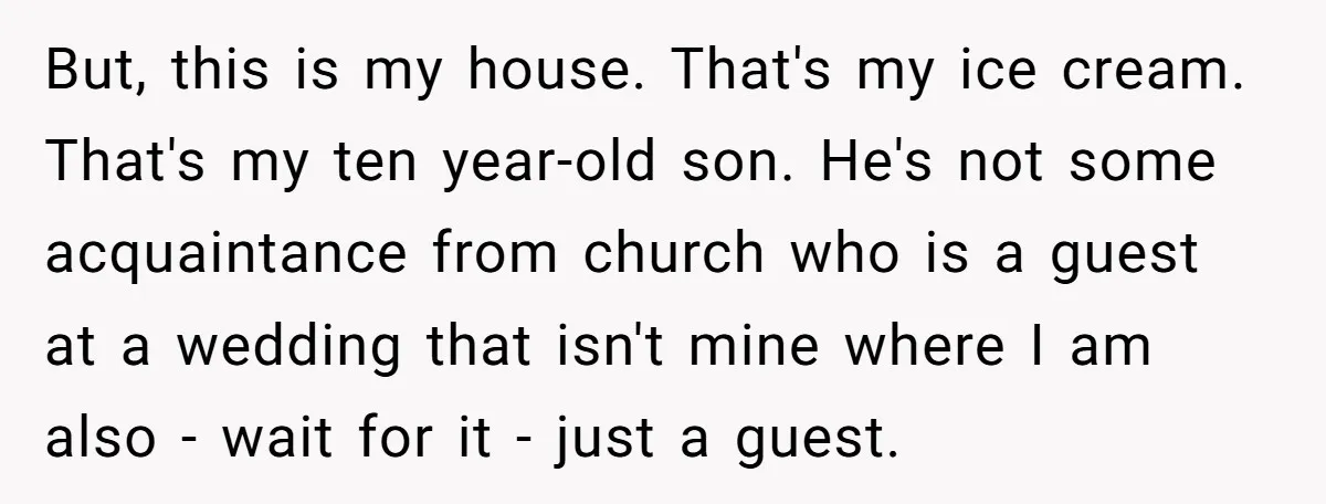 But, this is my house. That's my ice cream. That's my ten year-old son. He's not some acquaintance from church who is a guest at a wedding that isn't mine...