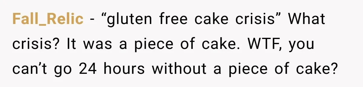 Fall_Relic − “gluten free cake crisis” What crisis? It was a piece of cake. WTF, you can’t go 24 hours without a piece of cake?