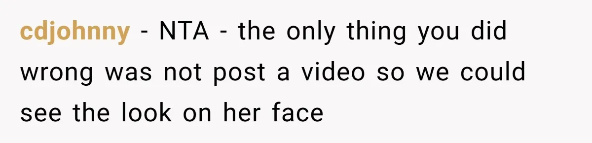 cdjohnny − NTA - the only thing you did wrong was not post a video so we could see the look on her face