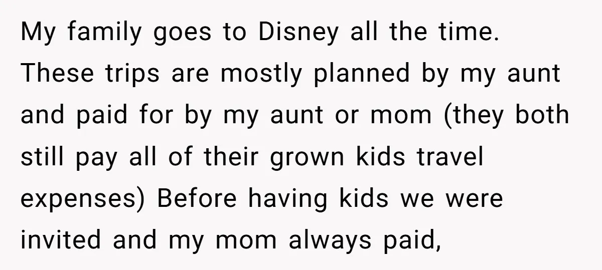 My family goes to Disney all the time. These trips are mostly planned by my aunt and paid for by my aunt or mom (they both still pay all of...