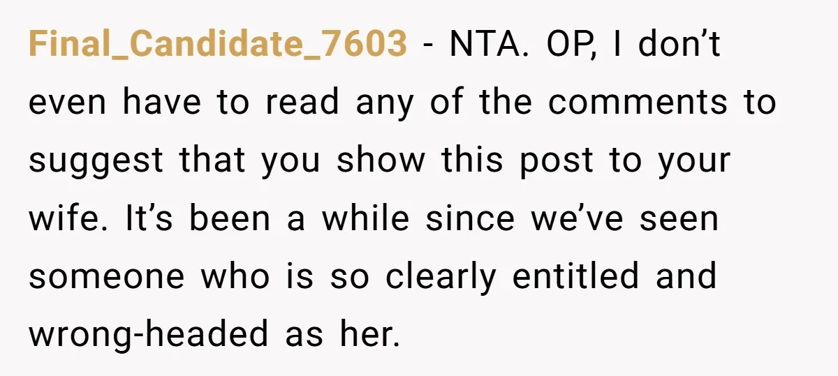 Final_Candidate_7603 − NTA. OP, I don’t even have to read any of the comments to suggest that you show this post to your wife. It’s been a while since we’ve...