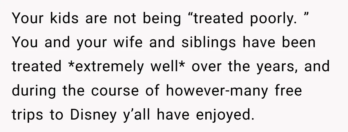 Your kids are not being “treated poorly. ” You and your wife and siblings have been treated *extremely well* over the years, and during the course of however-many free trips...
