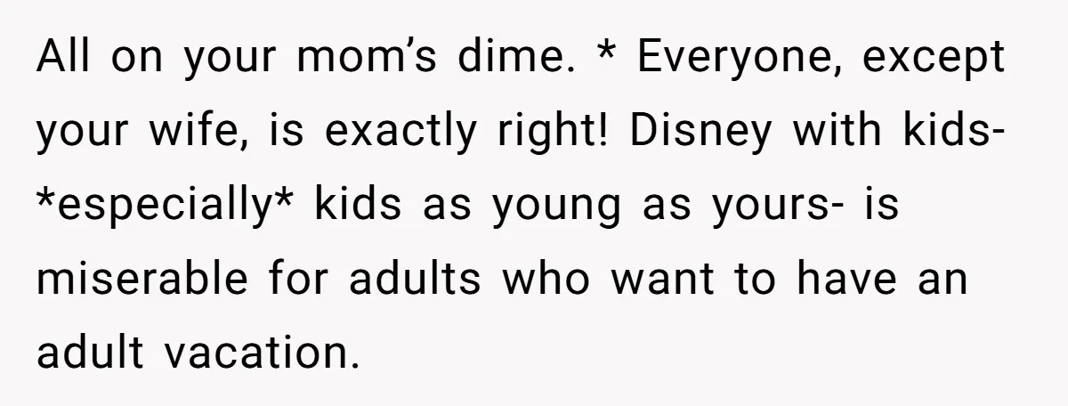 All on your mom’s dime. * Everyone, except your wife, is exactly right! Disney with kids- *especially* kids as young as yours- is miserable for adults who want to have...