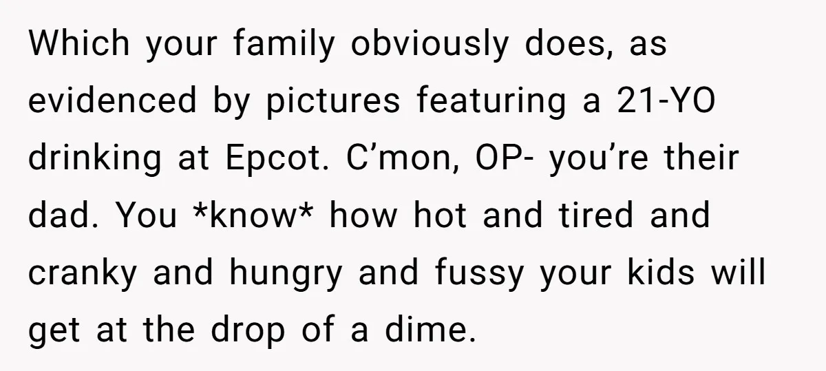 Which your family obviously does, as evidenced by pictures featuring a 21-YO drinking at Epcot. C’mon, OP- you’re their dad. You *know* how hot and tired and cranky and hungry...