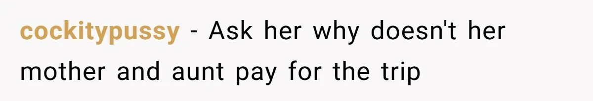 cockitypussy − Ask her why doesn't her mother and aunt pay for the trip
