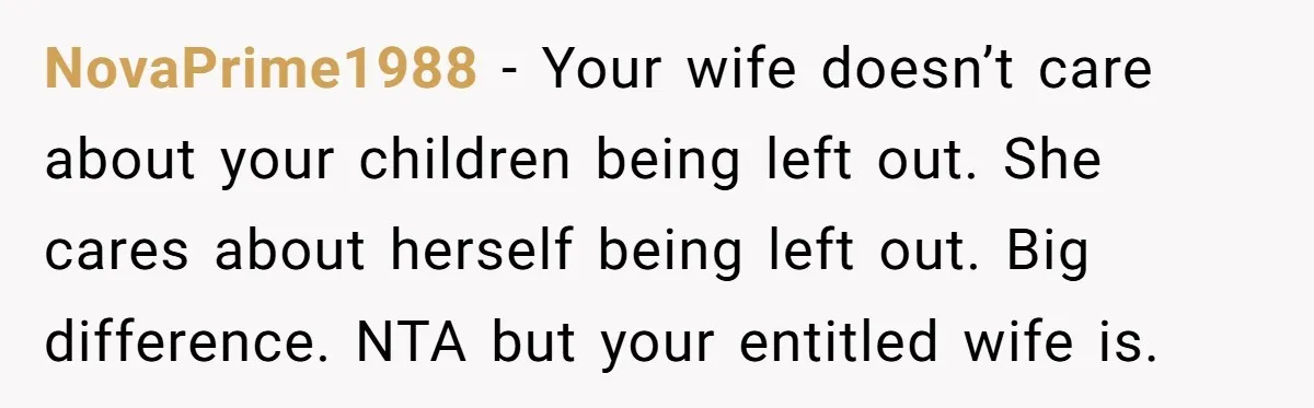 NovaPrime1988 − Your wife doesn’t care about your children being left out. She cares about herself being left out. Big difference. NTA but your entitled wife is.