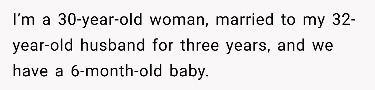 I’m a 30-year-old woman, married to my 32-year-old husband for three years, and we have a 6-month-old baby.