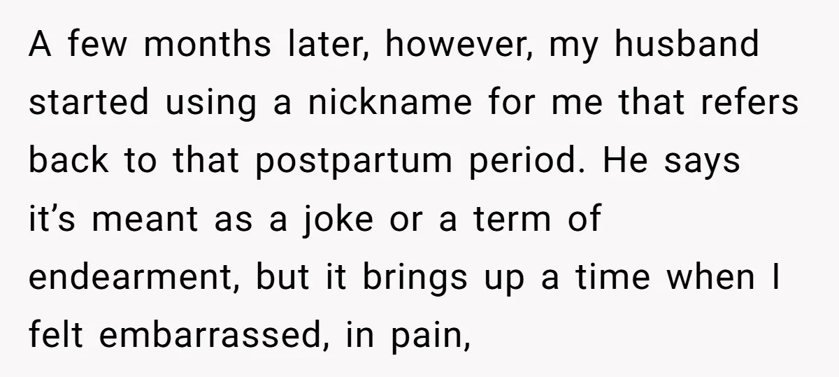 A few months later, however, my husband started using a nickname for me that refers back to that postpartum period. He says it’s meant as a joke or a term...