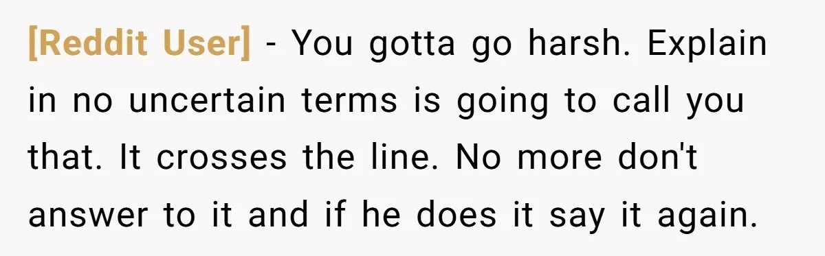 [Reddit User] − You gotta go harsh. Explain in no uncertain terms is going to call you that. It crosses the line. No more don't answer to it and if...