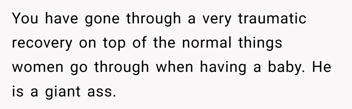 You have gone through a very traumatic recovery on top of the normal things women go through when having a baby. He is a giant ass.