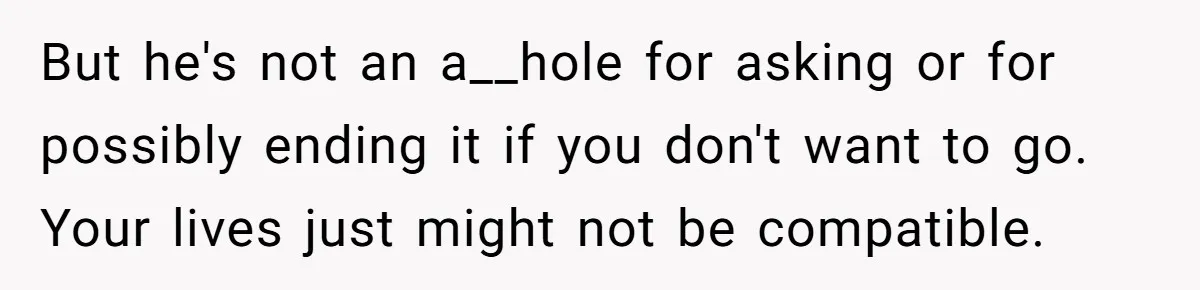 But he's not an a__hole for asking or for possibly ending it if you don't want to go. Your lives just might not be compatible.