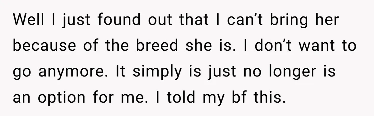 Well I just found out that I can’t bring her because of the breed she is. I don’t want to go anymore. It simply is just no longer is an...