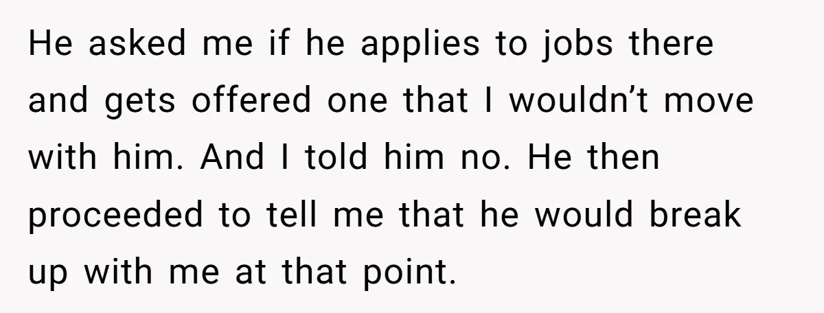 He asked me if he applies to jobs there and gets offered one that I wouldn’t move with him. And I told him no. He then proceeded to tell me...