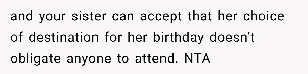 and your sister can accept that her choice of destination for her birthday doesn’t obligate anyone to attend. NTA