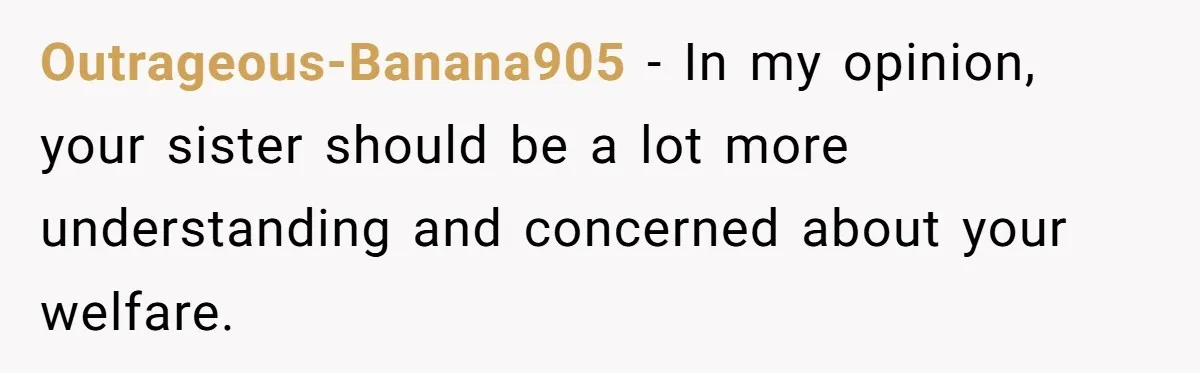 Outrageous-Banana905 − In my opinion, your sister should be a lot more understanding and concerned about your welfare.