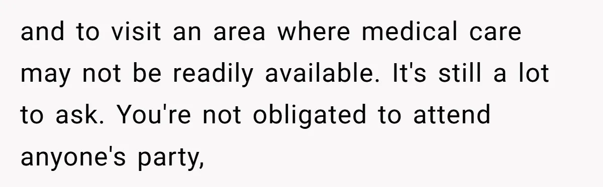 and to visit an area where medical care may not be readily available. It's still a lot to ask. You're not obligated to attend anyone's party,