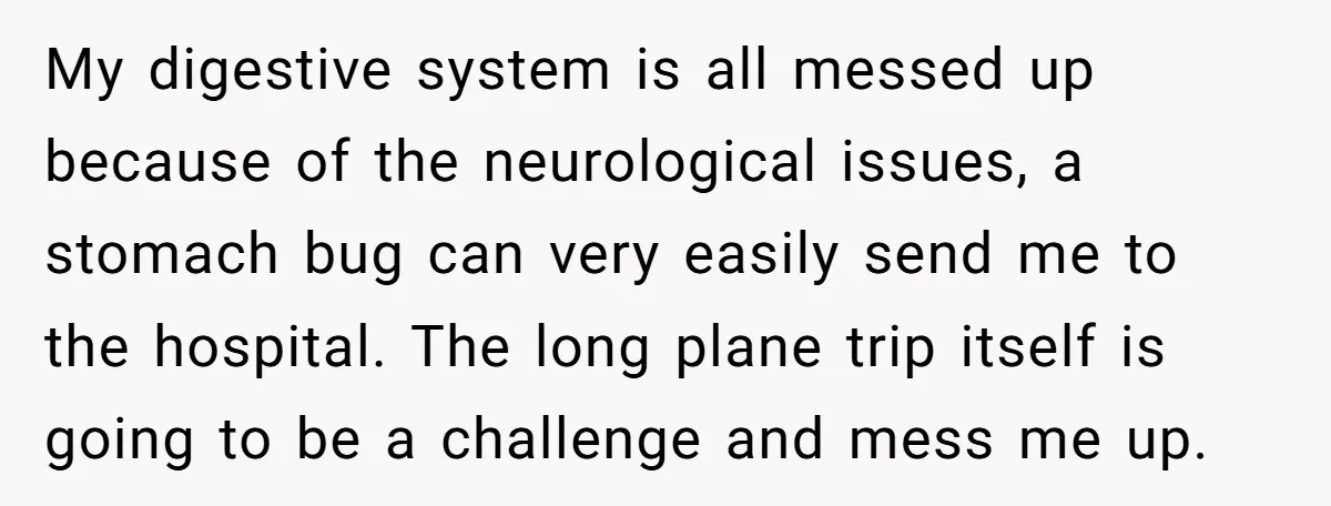 My digestive system is all messed up because of the neurological issues, a stomach bug can very easily send me to the hospital. The long plane trip itself is going...