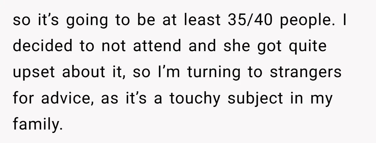 so it’s going to be at least 35/40 people. I decided to not attend and she got quite upset about it, so I’m turning to strangers for advice, as it’s...