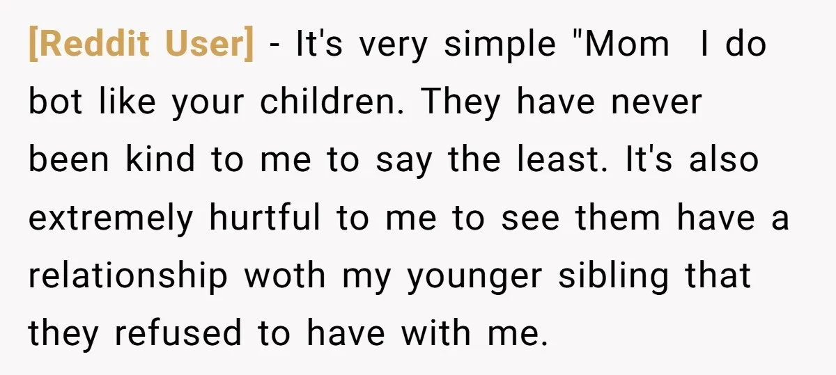 [Reddit User] − It's very simple "Mom I do bot like your children. They have never been kind to me to say the least. It's also extremely hurtful to me...
