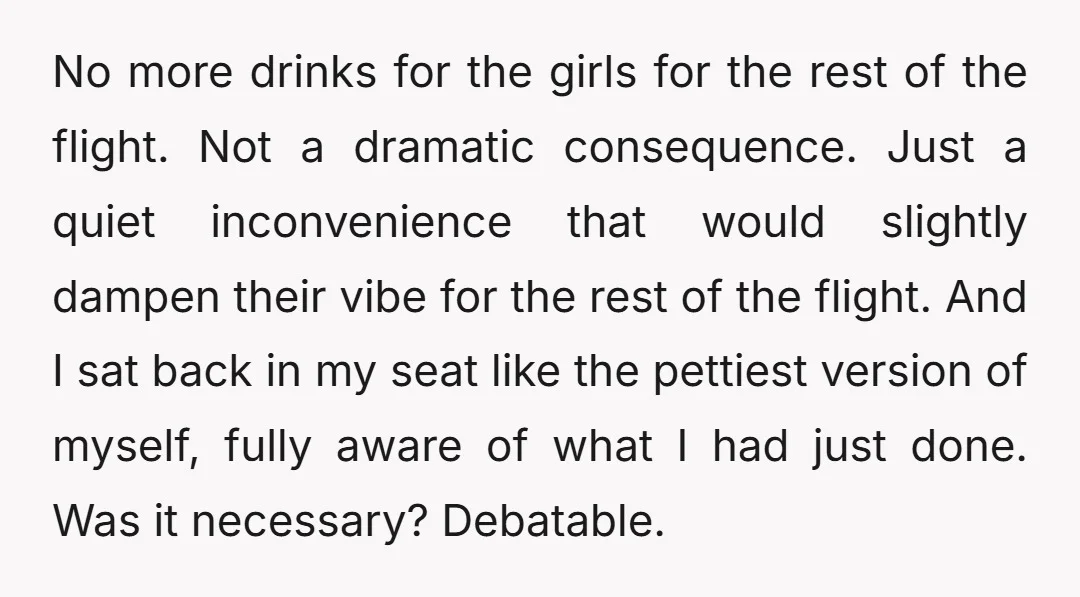 No more drinks for the girls for the rest of the flight. Not a dramatic consequence. Just a quiet inconvenience that would slightly dampen their vibe for the rest of...