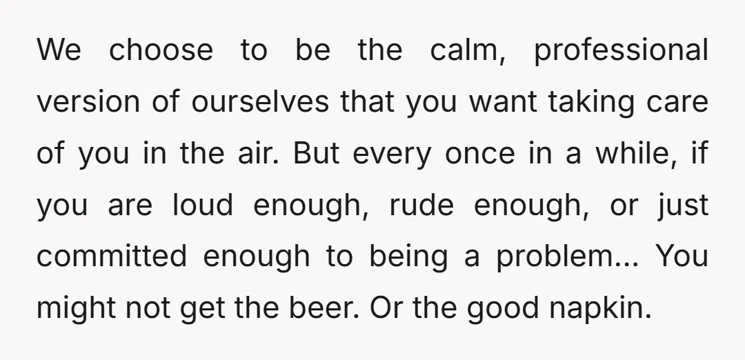We choose to be the calm, professional version of ourselves that you want taking care of you in the air. But every once in a while, if you are loud...