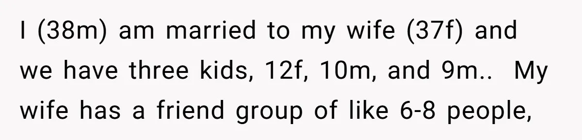 I (38m) am married to my wife (37f) and we have three kids, 12f, 10m, and 9m.. My wife has a friend group of like 6-8 people,