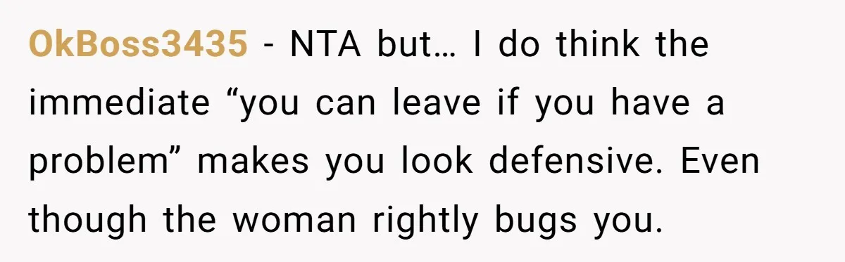 OkBoss3435 − NTA but… I do think the immediate “you can leave if you have a problem” makes you look defensive. Even though the woman rightly bugs you.