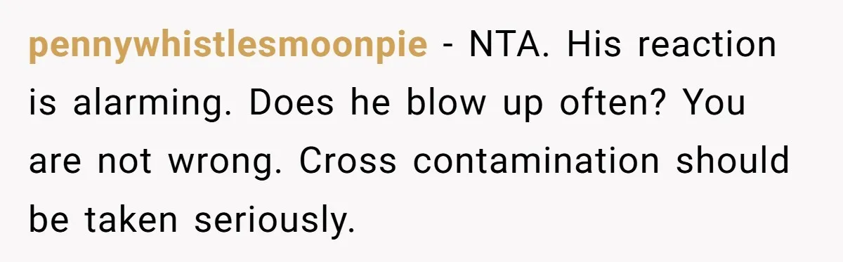 pennywhistlesmoonpie − NTA. His reaction is alarming. Does he blow up often? You are not wrong. Cross contamination should be taken seriously.
