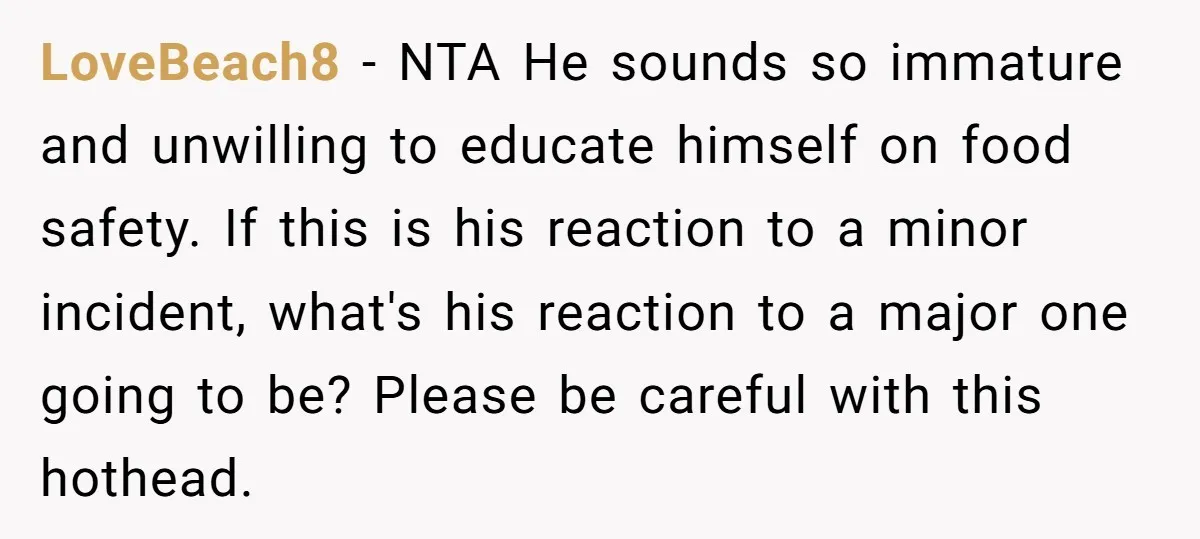 LoveBeach8 − NTA He sounds so immature and unwilling to educate himself on food safety. If this is his reaction to a minor incident, what's his reaction to a major...