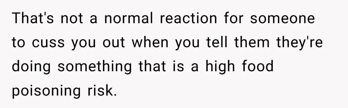 That's not a normal reaction for someone to cuss you out when you tell them they're doing something that is a high food poisoning risk.